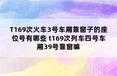 T169次火车3号车厢靠窗子的座位号有哪些 t169次列车四号车厢39号靠窗嘛